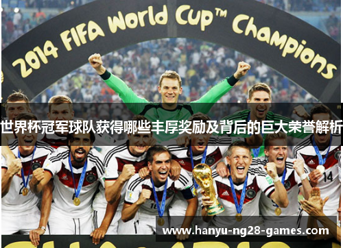 世界杯冠军球队获得哪些丰厚奖励及背后的巨大荣誉解析