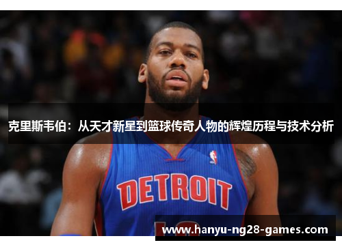 克里斯韦伯:从天才新星到篮球传奇人物的辉煌历程与技术分析 克里斯韦伯:从天才新星到篮球传奇人物的辉煌历程与技术分析