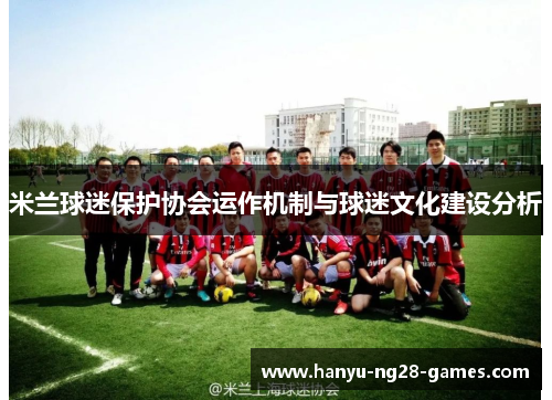 米兰球迷保护协会运作机制与球迷文化建设分析