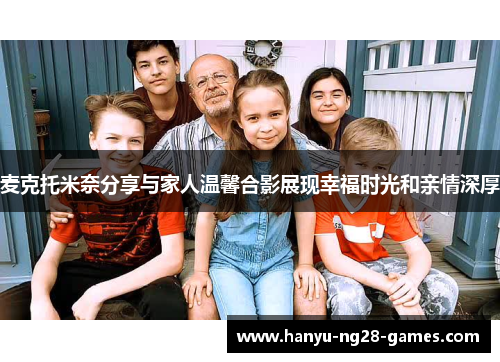 麦克托米奈分享与家人温馨合影展现幸福时光和亲情深厚