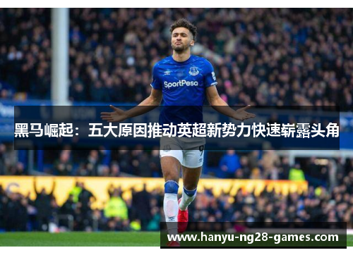 黑马崛起:五大原因推动英超新势力快速崭露头角 黑马崛起:五大原因推动英超新势力快速崭露头角