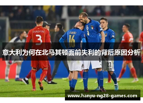 意大利为何在北马其顿面前失利的背后原因分析 意大利为何在北马其顿面前失利的背后原因分析