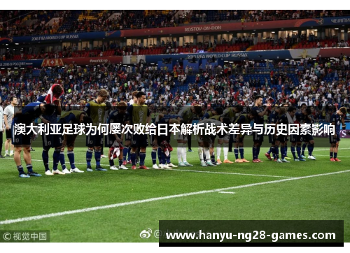澳大利亚足球为何屡次败给日本解析战术差异与历史因素影响