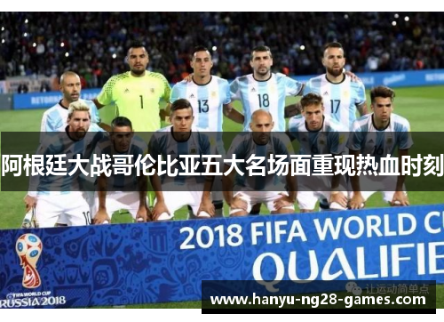 阿根廷大战哥伦比亚五大名场面重现热血时刻