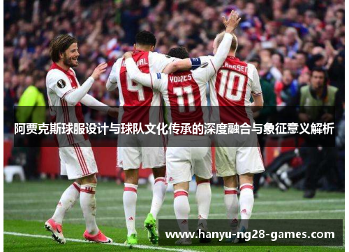 阿贾克斯球服设计与球队文化传承的深度融合与象征意义解析 阿贾克斯球服设计与球队文化传承的深度融合与象征意义解析