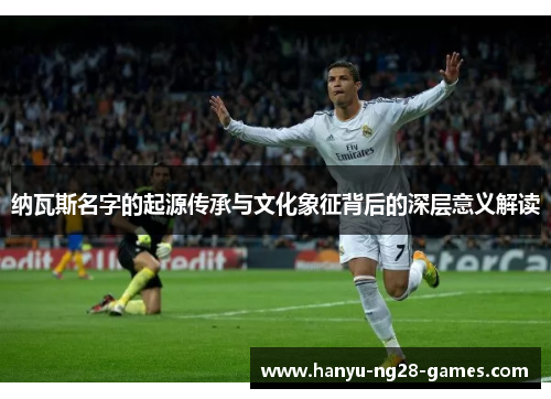 纳瓦斯名字的起源传承与文化象征背后的深层意义解读