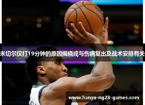 米切尔仅打19分钟的原因揭晓或与伤病复出及战术安排有关 米切尔仅打19分钟的原因揭晓或与伤病复出及战术安排有关