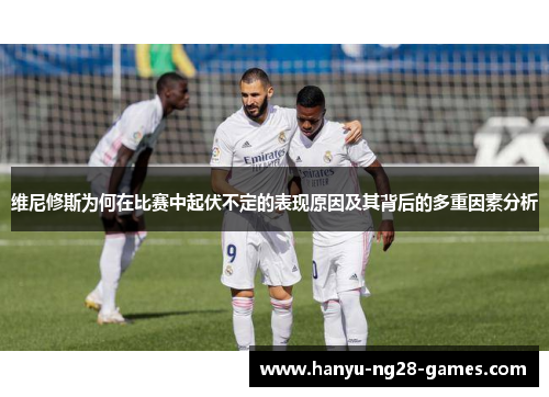 维尼修斯为何在比赛中起伏不定的表现原因及其背后的多重因素分析 维尼修斯为何在比赛中起伏不定的表现原因及其背后的多重因素分析