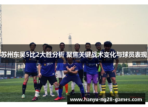 苏州东吴5比2大胜分析 聚焦关键战术变化与球员表现