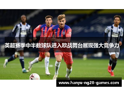 英超赛季中半数球队进入欧战舞台展现强大竞争力