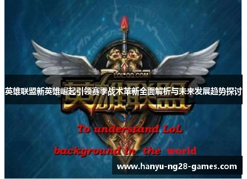 英雄联盟新英雄崛起引领赛季战术革新全面解析与未来发展趋势探讨