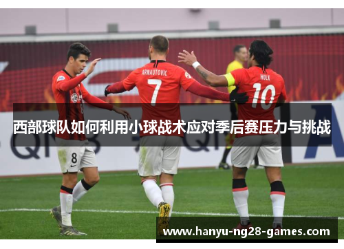西部球队如何利用小球战术应对季后赛压力与挑战
