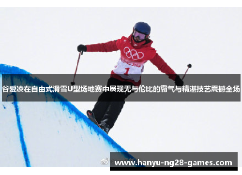 谷爱凌在自由式滑雪U型场地赛中展现无与伦比的霸气与精湛技艺震撼全场 谷爱凌在自由式滑雪U型场地赛中展现无与伦比的霸气与精湛技艺震撼全场