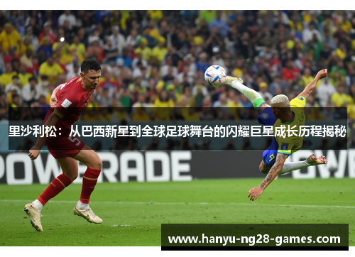 里沙利松:从巴西新星到全球足球舞台的闪耀巨星成长历程揭秘 里沙利松:从巴西新星到全球足球舞台的闪耀巨星成长历程揭秘