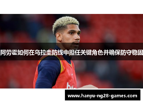 阿劳霍如何在乌拉圭防线中担任关键角色并确保防守稳固