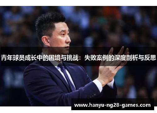 青年球员成长中的困境与挑战:失败案例的深度剖析与反思 青年球员成长中的困境与挑战:失败案例的深度剖析与反思