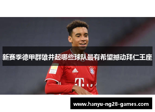 新赛季德甲群雄并起哪些球队最有希望撼动拜仁王座 新赛季德甲群雄并起哪些球队最有希望撼动拜仁王座