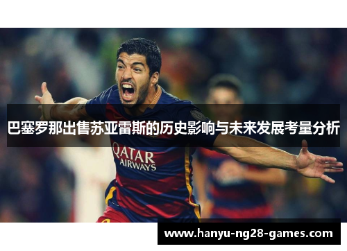 巴塞罗那出售苏亚雷斯的历史影响与未来发展考量分析