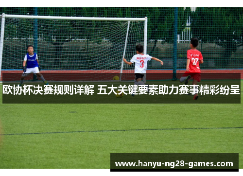 欧协杯决赛规则详解 五大关键要素助力赛事精彩纷呈 欧协杯决赛规则详解 五大关键要素助力赛事精彩纷呈