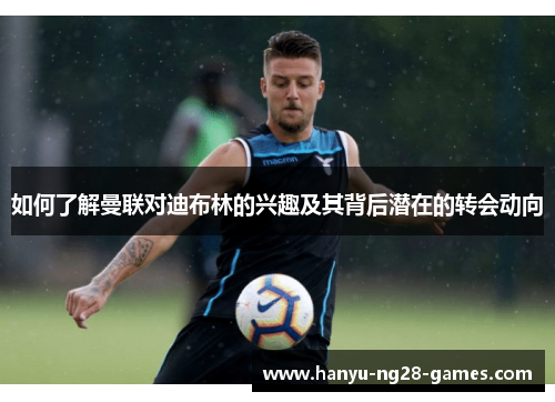 如何了解曼联对迪布林的兴趣及其背后潜在的转会动向 如何了解曼联对迪布林的兴趣及其背后潜在的转会动向