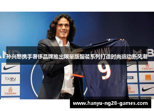 孙兴慜携手奢侈品牌推出限量版服装系列打造时尚运动新风潮