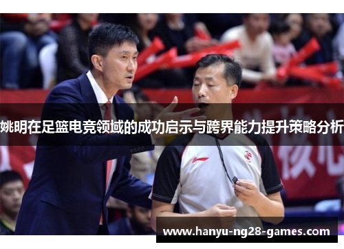 姚明在足篮电竞领域的成功启示与跨界能力提升策略分析 姚明在足篮电竞领域的成功启示与跨界能力提升策略分析