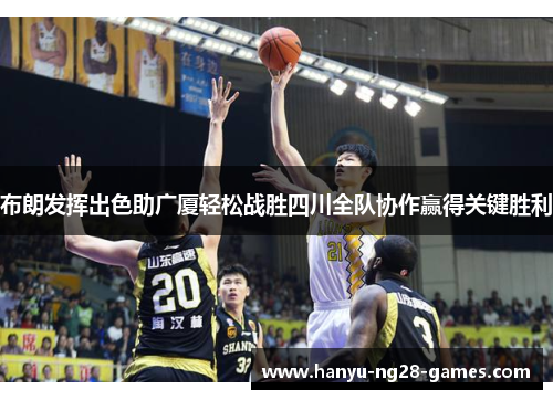 布朗发挥出色助广厦轻松战胜四川全队协作赢得关键胜利