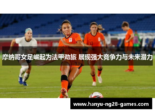 摩纳哥女足崛起为法甲劲旅 展现强大竞争力与未来潜力