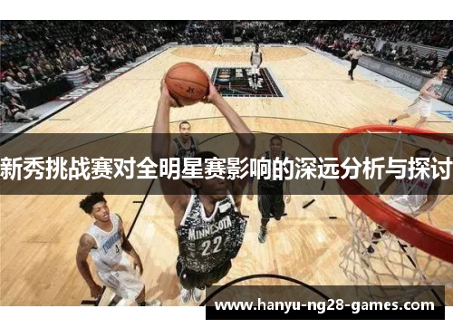新秀挑战赛对全明星赛影响的深远分析与探讨