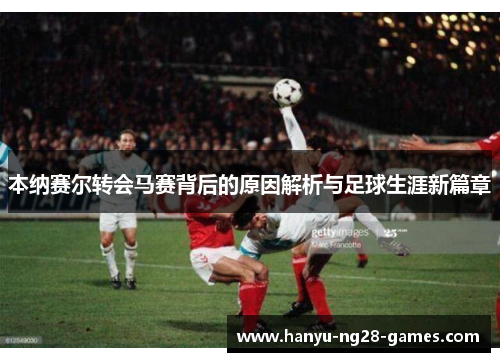 本纳赛尔转会马赛背后的原因解析与足球生涯新篇章