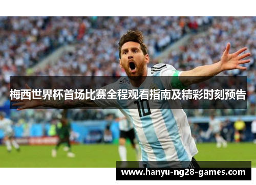 梅西世界杯首场比赛全程观看指南及精彩时刻预告 梅西世界杯首场比赛全程观看指南及精彩时刻预告