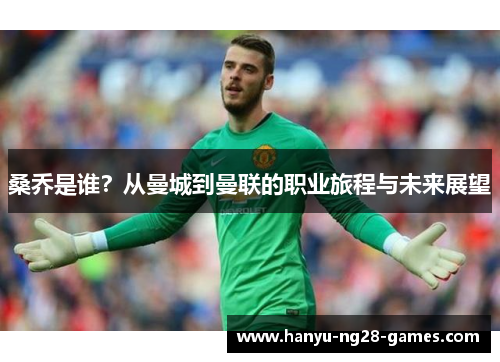 桑乔是谁？从曼城到曼联的职业旅程与未来展望