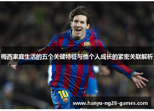 梅西家庭生活的五个关键特征与他个人成长的紧密关联解析 梅西家庭生活的五个关键特征与他个人成长的紧密关联解析