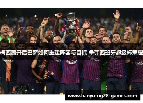 梅西离开后巴萨如何重建阵容与目标 争夺西班牙超级杯荣耀