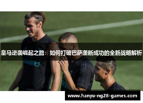 皇马逆袭崛起之路：如何打破巴萨垄断成功的全新战略解析