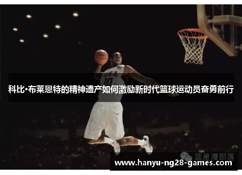 科比·布莱恩特的精神遗产如何激励新时代篮球运动员奋勇前行 科比·布莱恩特的精神遗产如何激励新时代篮球运动员奋勇前行