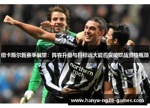 纽卡斯尔新赛季展望:阵容升级与目标远大能否突破欧战资格瓶颈 纽卡斯尔新赛季展望:阵容升级与目标远大能否突破欧战资格瓶颈