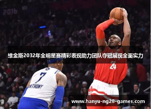 维金斯2032年全明星赛精彩表现助力团队夺冠展现全面实力 维金斯2032年全明星赛精彩表现助力团队夺冠展现全面实力