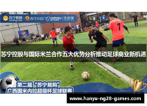苏宁控股与国际米兰合作五大优势分析推动足球商业新机遇