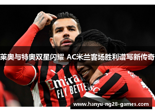 莱奥与特奥双星闪耀 AC米兰客场胜利谱写新传奇 莱奥与特奥双星闪耀 AC米兰客场胜利谱写新传奇