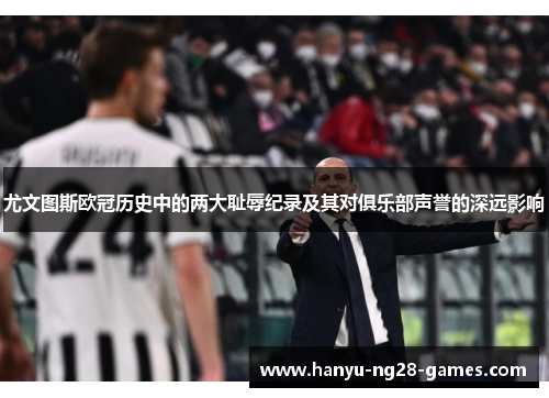 尤文图斯欧冠历史中的两大耻辱纪录及其对俱乐部声誉的深远影响