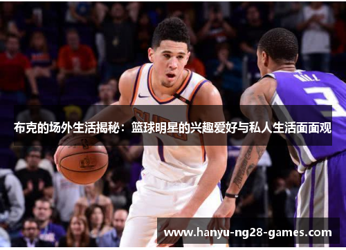 布克的场外生活揭秘:篮球明星的兴趣爱好与私人生活面面观 布克的场外生活揭秘:篮球明星的兴趣爱好与私人生活面面观