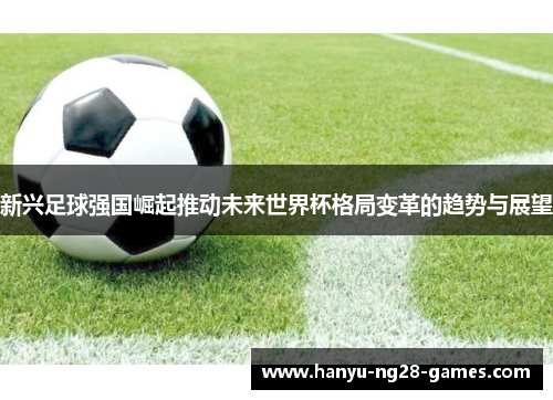 新兴足球强国崛起推动未来世界杯格局变革的趋势与展望