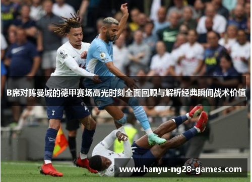B席对阵曼城的德甲赛场高光时刻全面回顾与解析经典瞬间战术价值
