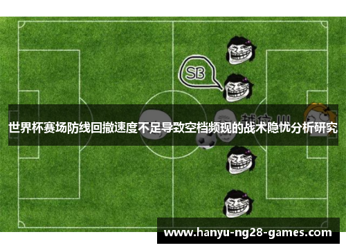 世界杯赛场防线回撤速度不足导致空档频现的战术隐忧分析研究 世界杯赛场防线回撤速度不足导致空档频现的战术隐忧分析研究