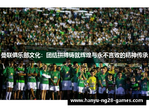 曼联俱乐部文化：团结拼搏铸就辉煌与永不言败的精神传承