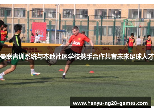 曼联青训系统与本地社区学校携手合作共育未来足球人才 曼联青训系统与本地社区学校携手合作共育未来足球人才