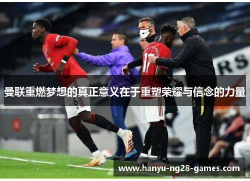 曼联重燃梦想的真正意义在于重塑荣耀与信念的力量 曼联重燃梦想的真正意义在于重塑荣耀与信念的力量