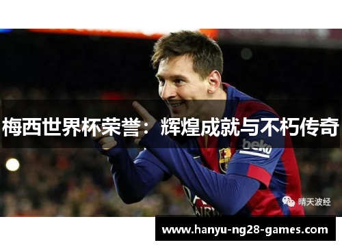 梅西世界杯荣誉：辉煌成就与不朽传奇