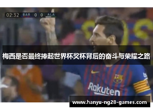 梅西是否最终捧起世界杯奖杯背后的奋斗与荣耀之路
